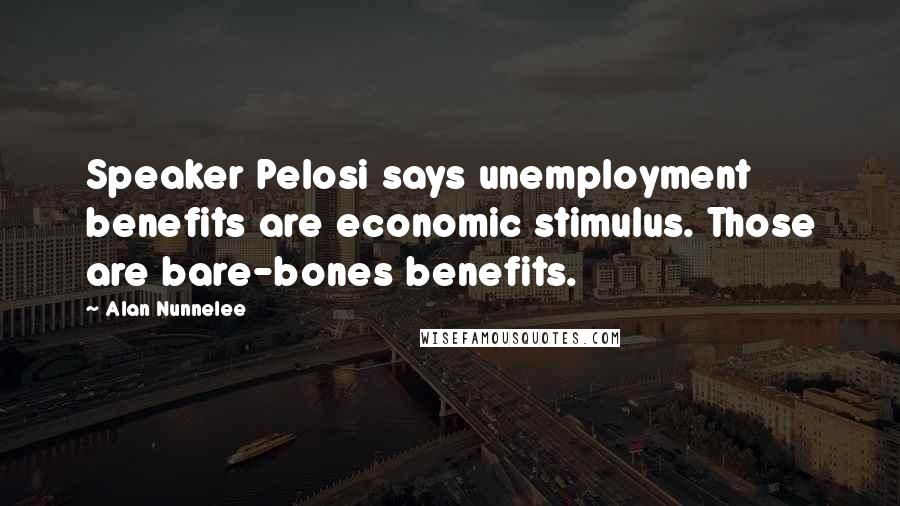 Alan Nunnelee Quotes: Speaker Pelosi says unemployment benefits are economic stimulus. Those are bare-bones benefits.