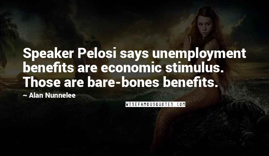 Alan Nunnelee Quotes: Speaker Pelosi says unemployment benefits are economic stimulus. Those are bare-bones benefits.