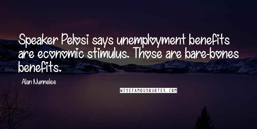 Alan Nunnelee Quotes: Speaker Pelosi says unemployment benefits are economic stimulus. Those are bare-bones benefits.