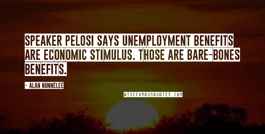 Alan Nunnelee Quotes: Speaker Pelosi says unemployment benefits are economic stimulus. Those are bare-bones benefits.