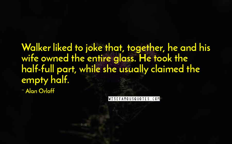 Alan Orloff Quotes: Walker liked to joke that, together, he and his wife owned the entire glass. He took the half-full part, while she usually claimed the empty half.