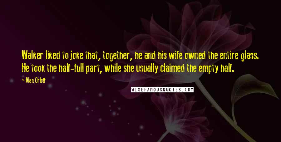 Alan Orloff Quotes: Walker liked to joke that, together, he and his wife owned the entire glass. He took the half-full part, while she usually claimed the empty half.