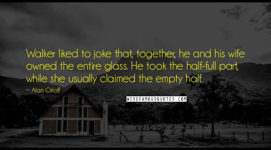 Alan Orloff Quotes: Walker liked to joke that, together, he and his wife owned the entire glass. He took the half-full part, while she usually claimed the empty half.