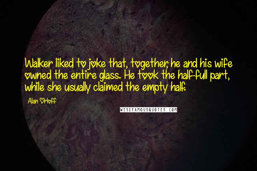 Alan Orloff Quotes: Walker liked to joke that, together, he and his wife owned the entire glass. He took the half-full part, while she usually claimed the empty half.