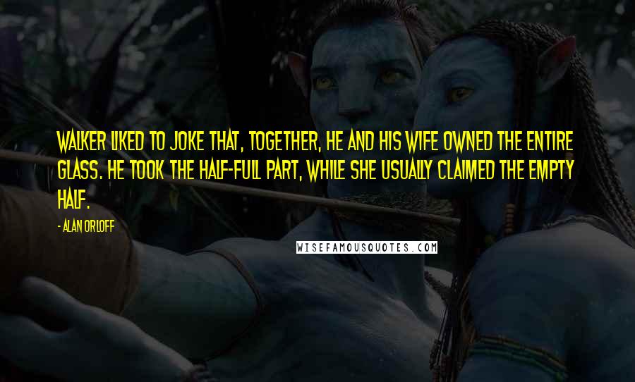 Alan Orloff Quotes: Walker liked to joke that, together, he and his wife owned the entire glass. He took the half-full part, while she usually claimed the empty half.