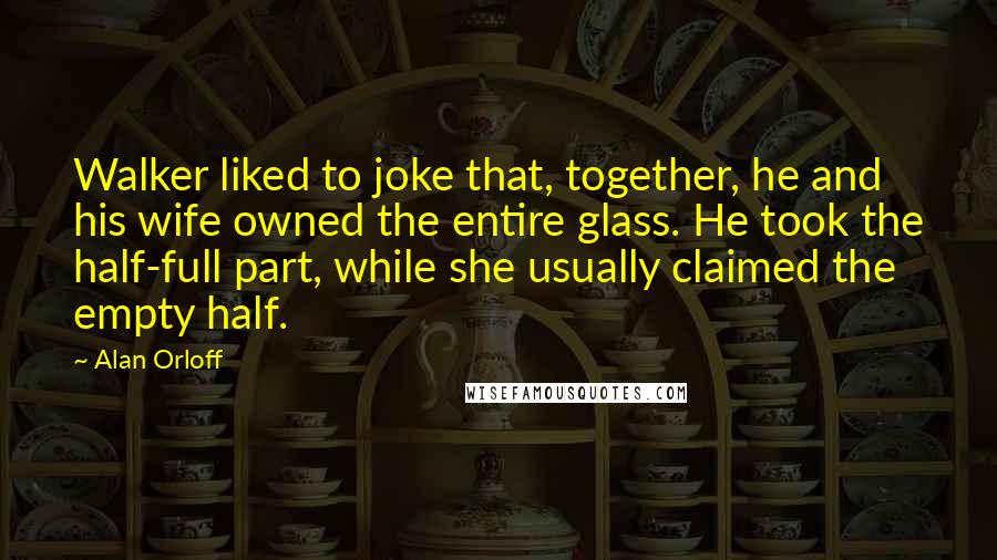 Alan Orloff Quotes: Walker liked to joke that, together, he and his wife owned the entire glass. He took the half-full part, while she usually claimed the empty half.