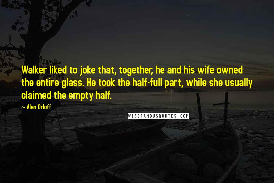 Alan Orloff Quotes: Walker liked to joke that, together, he and his wife owned the entire glass. He took the half-full part, while she usually claimed the empty half.