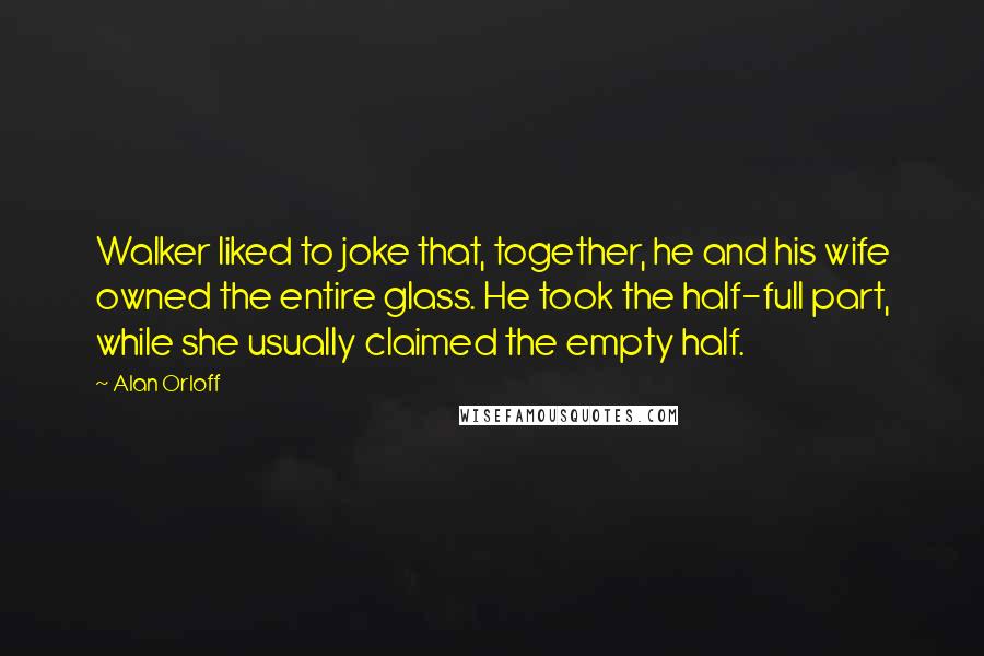 Alan Orloff Quotes: Walker liked to joke that, together, he and his wife owned the entire glass. He took the half-full part, while she usually claimed the empty half.