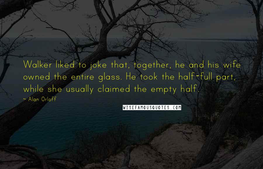 Alan Orloff Quotes: Walker liked to joke that, together, he and his wife owned the entire glass. He took the half-full part, while she usually claimed the empty half.