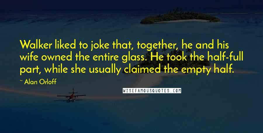 Alan Orloff Quotes: Walker liked to joke that, together, he and his wife owned the entire glass. He took the half-full part, while she usually claimed the empty half.