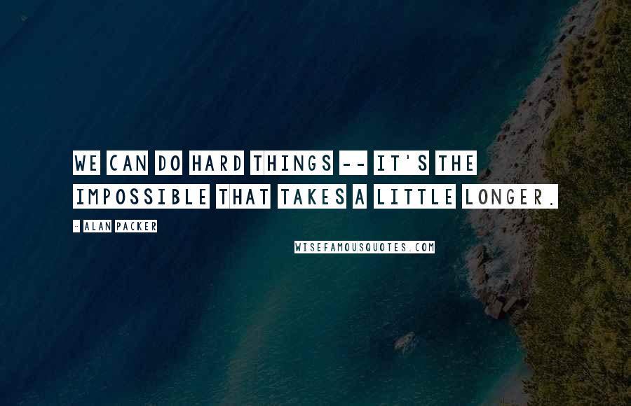 Alan Packer Quotes: We can do hard things -- it's the impossible that takes a little longer.