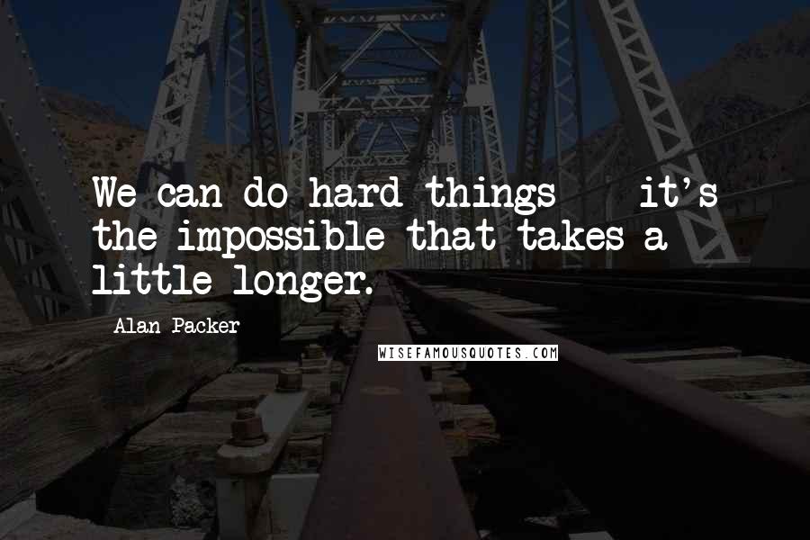 Alan Packer Quotes: We can do hard things -- it's the impossible that takes a little longer.