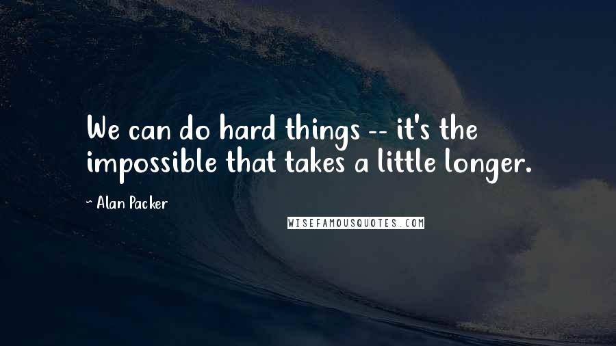 Alan Packer Quotes: We can do hard things -- it's the impossible that takes a little longer.