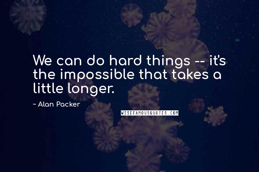 Alan Packer Quotes: We can do hard things -- it's the impossible that takes a little longer.