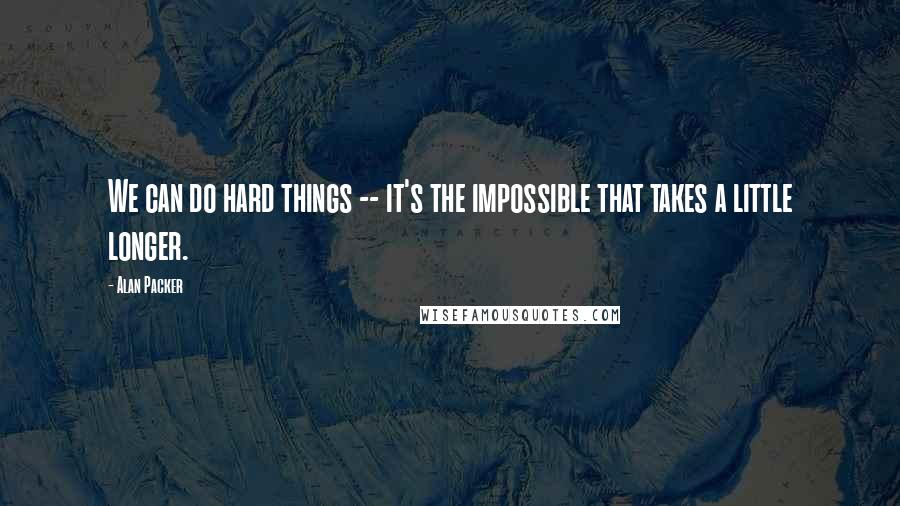 Alan Packer Quotes: We can do hard things -- it's the impossible that takes a little longer.