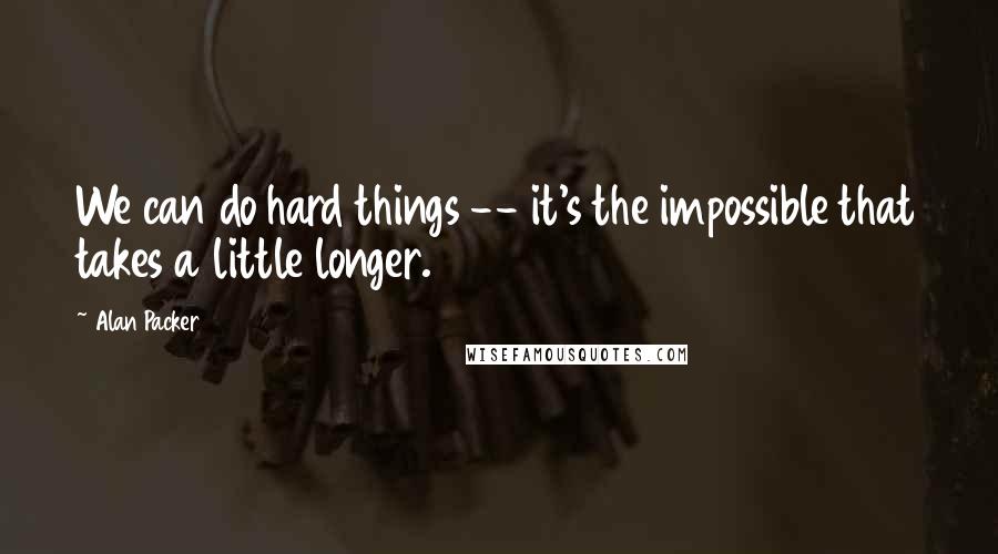 Alan Packer Quotes: We can do hard things -- it's the impossible that takes a little longer.