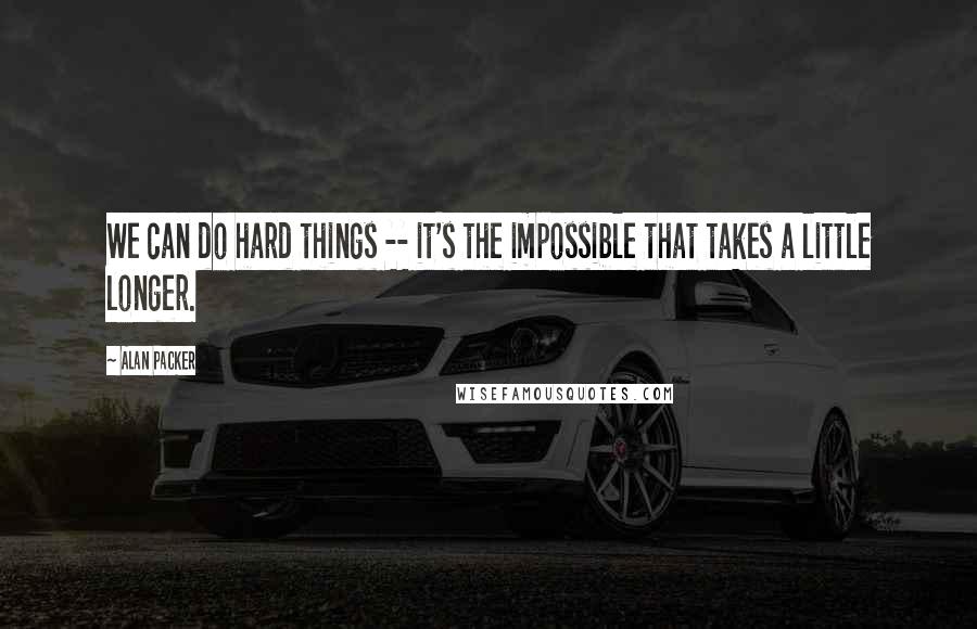 Alan Packer Quotes: We can do hard things -- it's the impossible that takes a little longer.