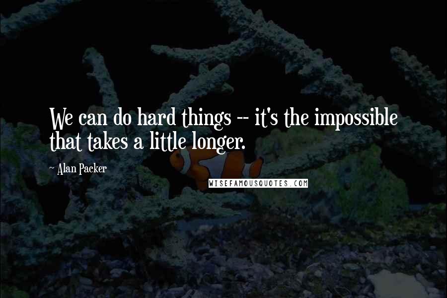 Alan Packer Quotes: We can do hard things -- it's the impossible that takes a little longer.