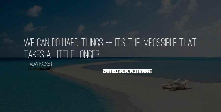 Alan Packer Quotes: We can do hard things -- it's the impossible that takes a little longer.