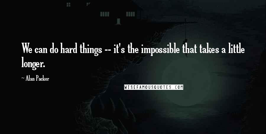 Alan Packer Quotes: We can do hard things -- it's the impossible that takes a little longer.