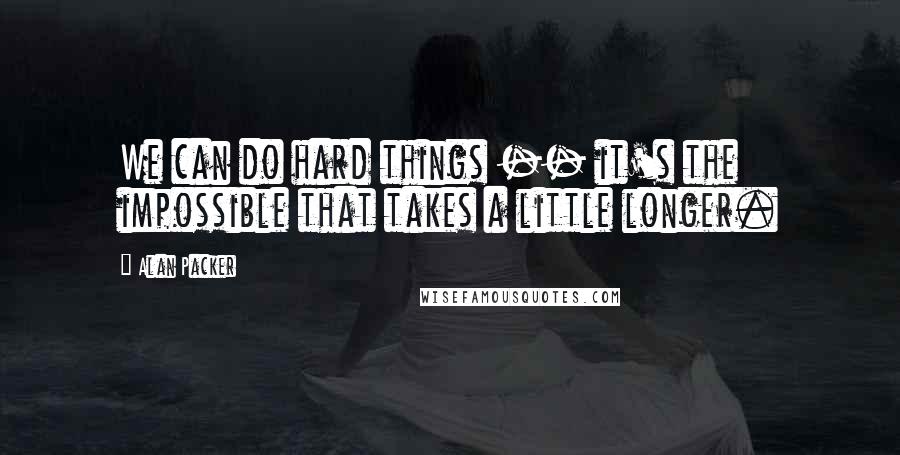 Alan Packer Quotes: We can do hard things -- it's the impossible that takes a little longer.