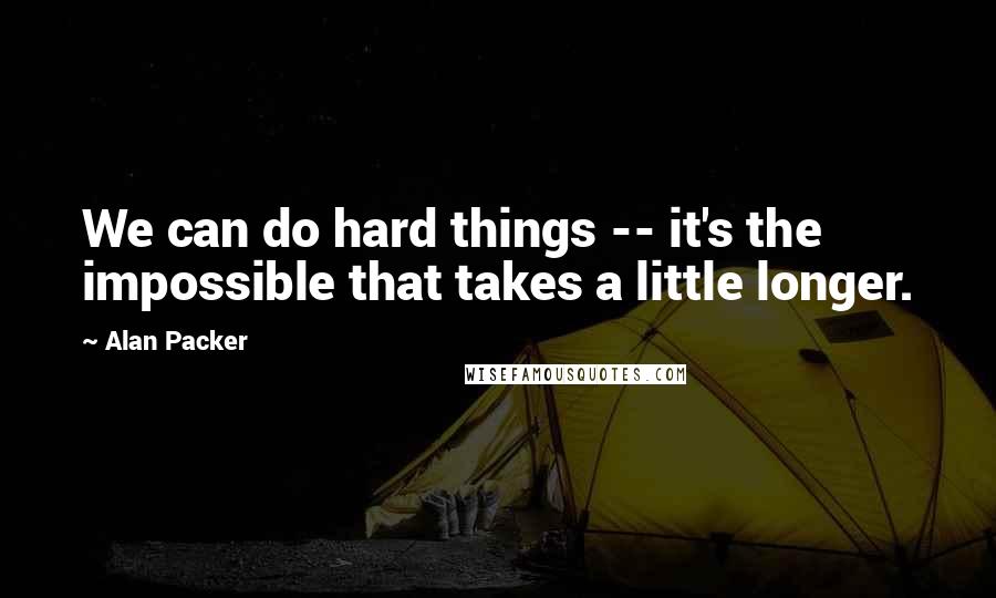 Alan Packer Quotes: We can do hard things -- it's the impossible that takes a little longer.