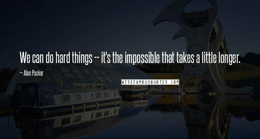 Alan Packer Quotes: We can do hard things -- it's the impossible that takes a little longer.