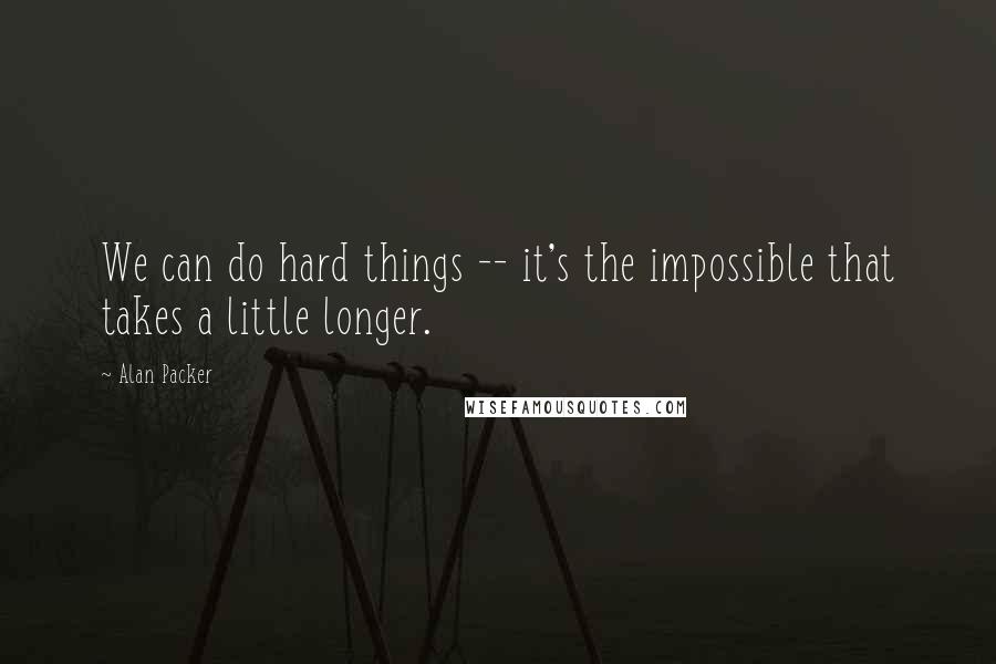 Alan Packer Quotes: We can do hard things -- it's the impossible that takes a little longer.