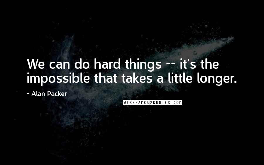 Alan Packer Quotes: We can do hard things -- it's the impossible that takes a little longer.