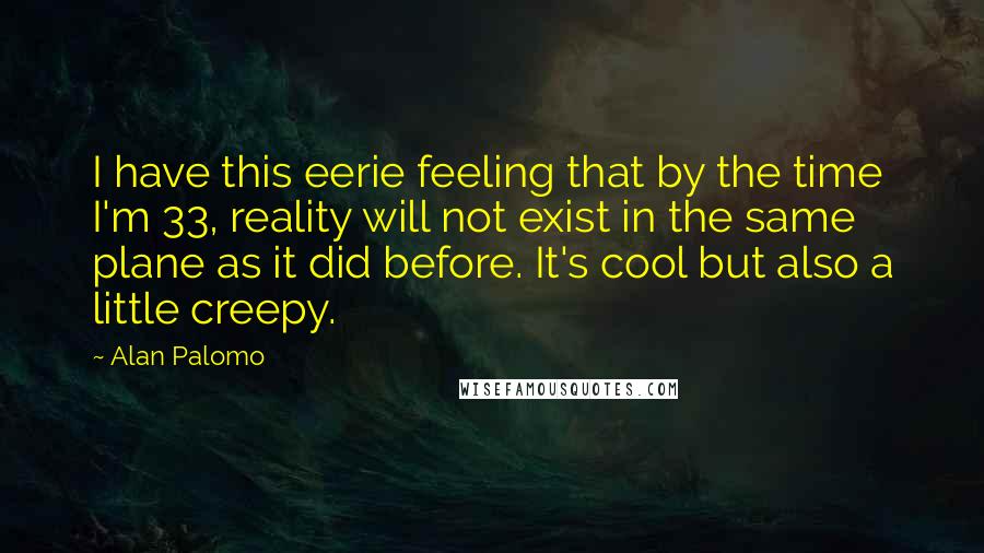 Alan Palomo Quotes: I have this eerie feeling that by the time I'm 33, reality will not exist in the same plane as it did before. It's cool but also a little creepy.