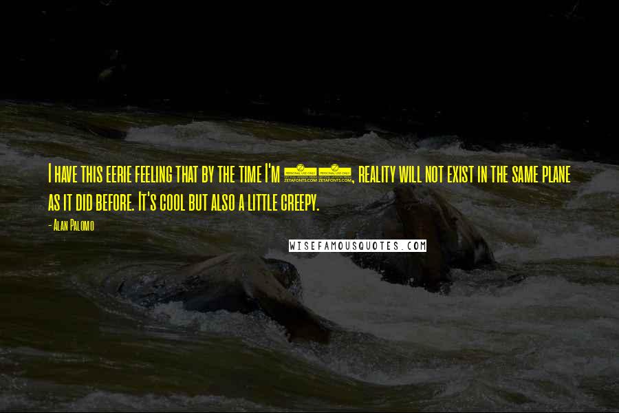 Alan Palomo Quotes: I have this eerie feeling that by the time I'm 33, reality will not exist in the same plane as it did before. It's cool but also a little creepy.