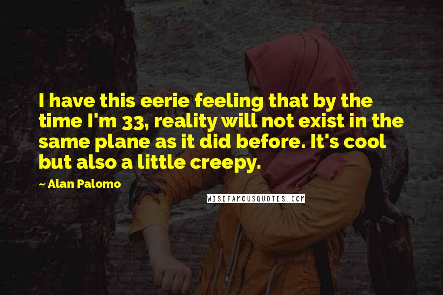 Alan Palomo Quotes: I have this eerie feeling that by the time I'm 33, reality will not exist in the same plane as it did before. It's cool but also a little creepy.