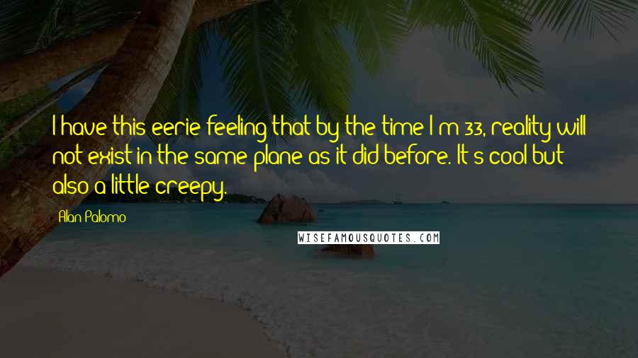 Alan Palomo Quotes: I have this eerie feeling that by the time I'm 33, reality will not exist in the same plane as it did before. It's cool but also a little creepy.