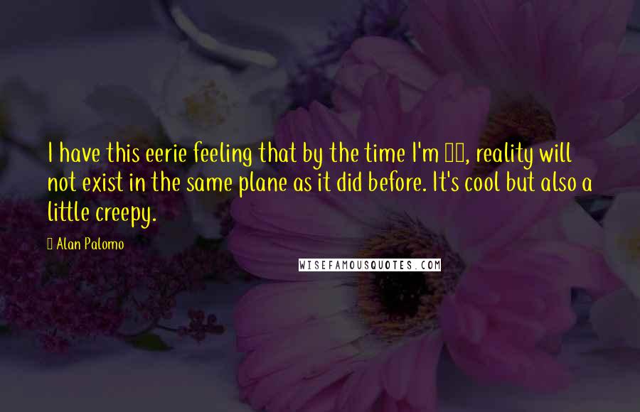 Alan Palomo Quotes: I have this eerie feeling that by the time I'm 33, reality will not exist in the same plane as it did before. It's cool but also a little creepy.