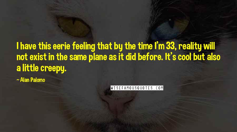 Alan Palomo Quotes: I have this eerie feeling that by the time I'm 33, reality will not exist in the same plane as it did before. It's cool but also a little creepy.