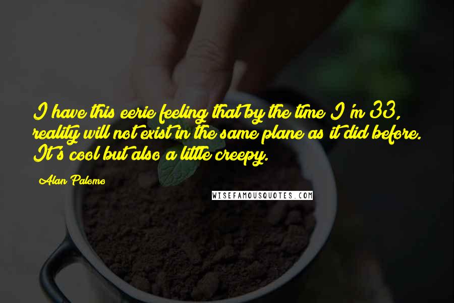 Alan Palomo Quotes: I have this eerie feeling that by the time I'm 33, reality will not exist in the same plane as it did before. It's cool but also a little creepy.