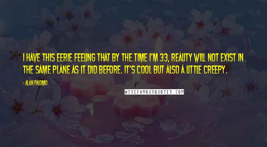 Alan Palomo Quotes: I have this eerie feeling that by the time I'm 33, reality will not exist in the same plane as it did before. It's cool but also a little creepy.