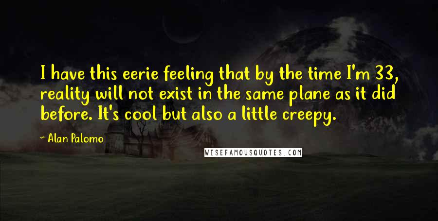 Alan Palomo Quotes: I have this eerie feeling that by the time I'm 33, reality will not exist in the same plane as it did before. It's cool but also a little creepy.