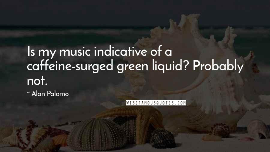 Alan Palomo Quotes: Is my music indicative of a caffeine-surged green liquid? Probably not.