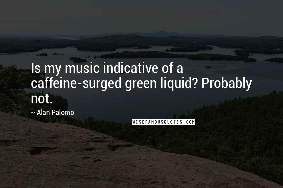 Alan Palomo Quotes: Is my music indicative of a caffeine-surged green liquid? Probably not.