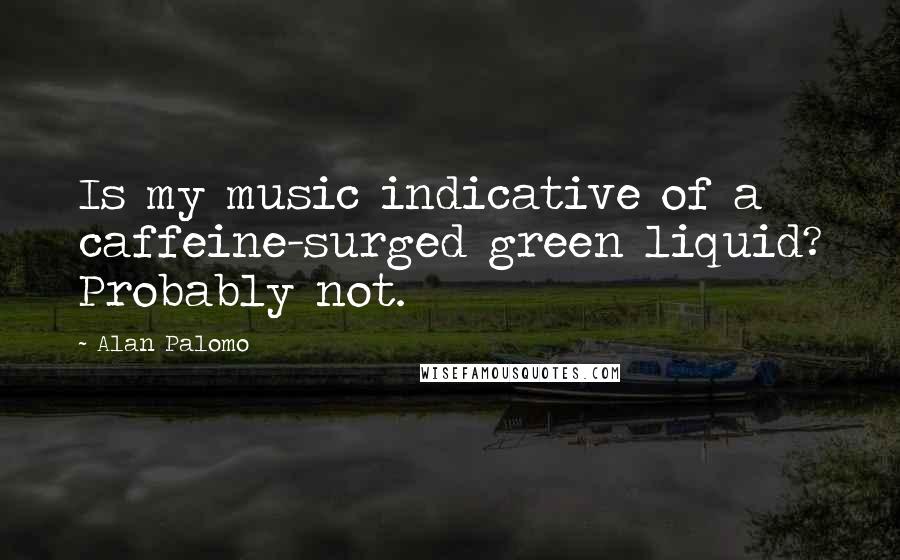 Alan Palomo Quotes: Is my music indicative of a caffeine-surged green liquid? Probably not.