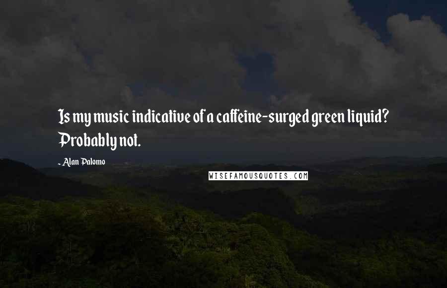 Alan Palomo Quotes: Is my music indicative of a caffeine-surged green liquid? Probably not.