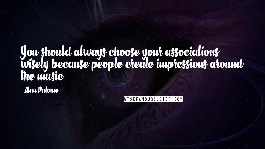 Alan Palomo Quotes: You should always choose your associations wisely because people create impressions around the music.