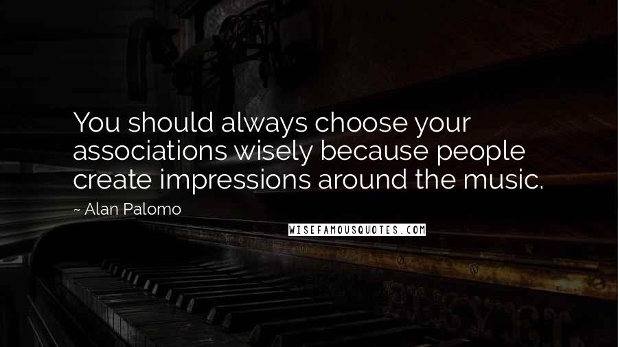 Alan Palomo Quotes: You should always choose your associations wisely because people create impressions around the music.