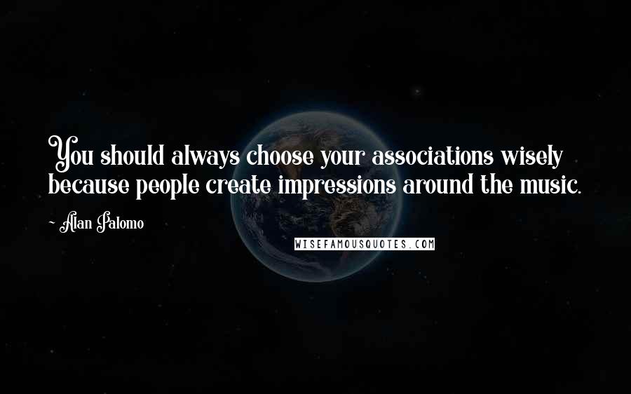 Alan Palomo Quotes: You should always choose your associations wisely because people create impressions around the music.