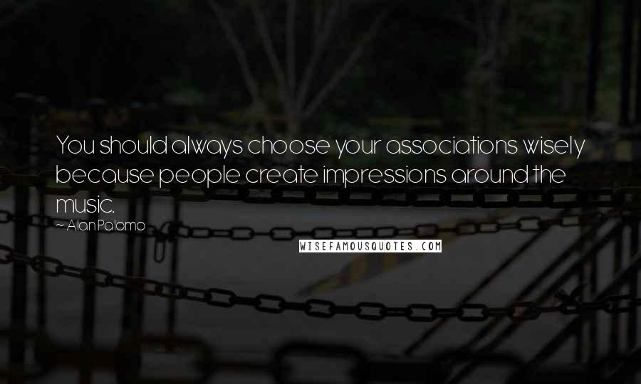 Alan Palomo Quotes: You should always choose your associations wisely because people create impressions around the music.
