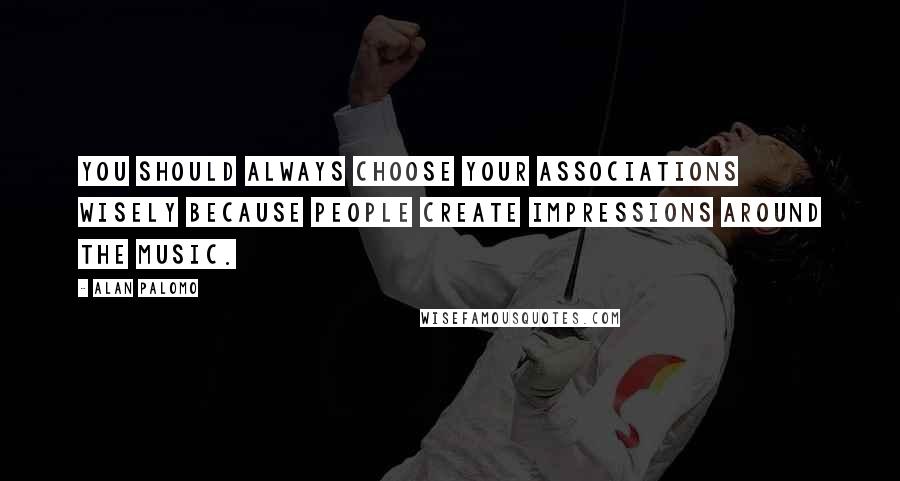 Alan Palomo Quotes: You should always choose your associations wisely because people create impressions around the music.