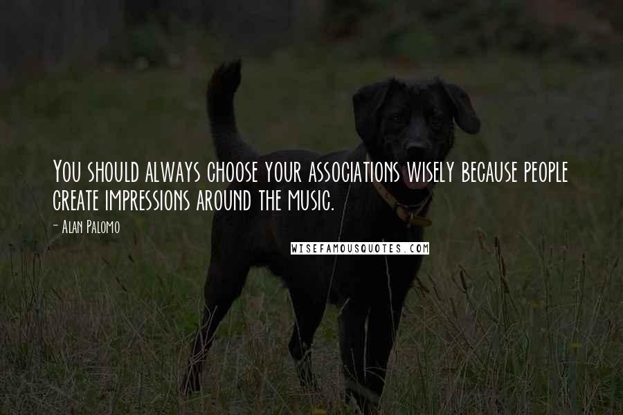 Alan Palomo Quotes: You should always choose your associations wisely because people create impressions around the music.