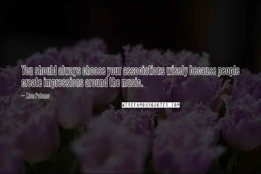 Alan Palomo Quotes: You should always choose your associations wisely because people create impressions around the music.