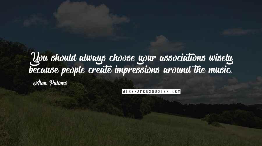Alan Palomo Quotes: You should always choose your associations wisely because people create impressions around the music.